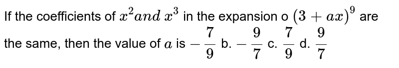 If the coefficients of `x^2a n d\ x^3`
in the expansion o `(3+a x)^9`
are the same, then the value of `a`
is
`-7/9`
b. `-9/7`
c. `7/9`
d. `9/7`