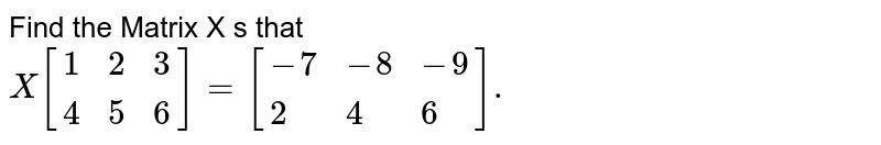 Find the matrix X so that X [1 2 34 5 6] = [-7 -8 -92 4 6]