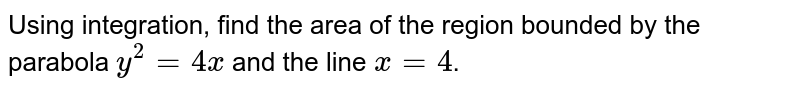 Using integration, find the area of the region bounded by the parabola `y^(2)=4x` and the line `x=4`.