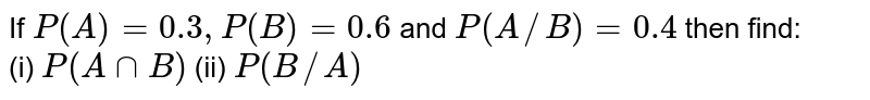 If `P(A)=0.3, P(B)=0.6` and `P(A//B)=0.4` then find: <br> (i) `P(AnnB)` (ii) `P(B//A)`