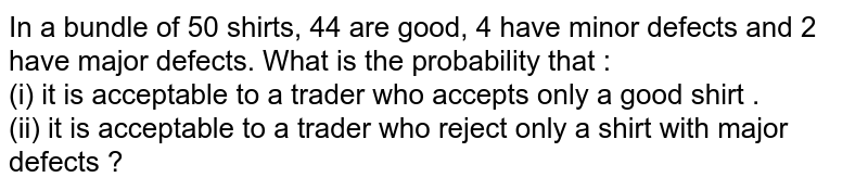 In a bundle  of 50 shirts, 44 are good, 4 have  minor defects and  2 have  major  defects. What is the  probability that : <br> (i) it is acceptable  to a trader who  accepts  only  a good shirt . <br>  (ii)  it is acceptable  to a trader  who  reject only   a shirt  with  major  defects ?