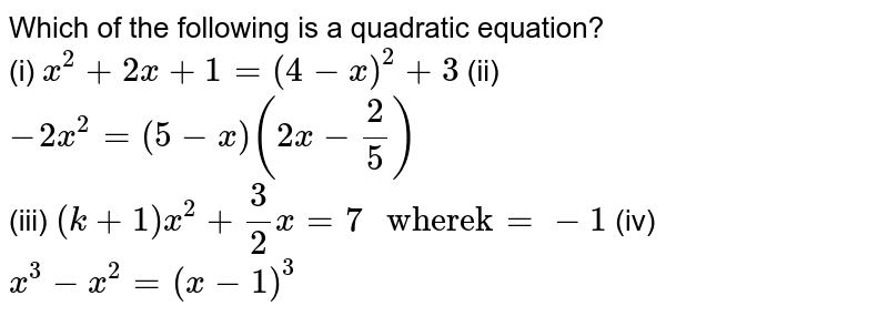 Which of the following is a quadratic equation? <br> (i) `x^(2)+2x+1=(4-x)^(2)+3` (ii) `-2x^(2)=(5-x)(2x-(2)/(5))` <br> (iii) `(k+1)x^(2)+(3)/(2)x=7" wherek"=-1` (iv) `x^(3)-x^(2)=(x-1)^(3)`