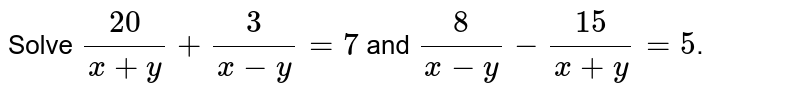 Solve (20)/(x + y) + (3)/(x - y) = 7 and (8)/(x - y)- (15)/(x + y) = 5 .