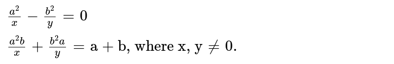 `{:((a^(2))/(x) - (b^(2))/(y) = 0),((a^(2)b)/(x)+(b^(2)a)/(y) = "a + b, where x, y"ne 0.):}`