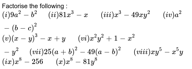 Factorise the following :  `(i) 9a^(2)-b^(2) "  " (ii) 81x^(3)-x "   " (iii) x^(3)-49xy^(2) "   " (iv) a^(2)-(b-c)^(2)`  `(v) (x-y)^(3)-x+y "   " (vi)x^(2)y^(2)+1-x^(2)-y^(2) "  " (vii) 25(a+b)^(2)-49(a-b)^(2) "   " (viii) xy^(5)-x^(5)y`  `(ix) x^(8)-256 "   " (x) x^(8)-81y^(8)`