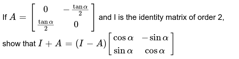 If `A = [[0,-tan alpha/2],[tan alpha/2,0]]` and I is the identity matrix of order 2, show that `I + A = (I - A)[[cos alpha,-sin alpha],[sin alpha,cos alpha]]`