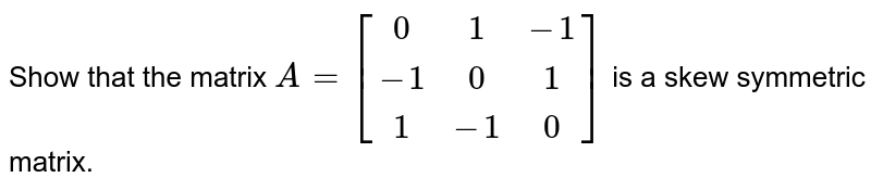 Show that the matrix `A = [[0,1,-1],[-1,0,1],[1,-1,0]]` is a skew symmetric matrix.