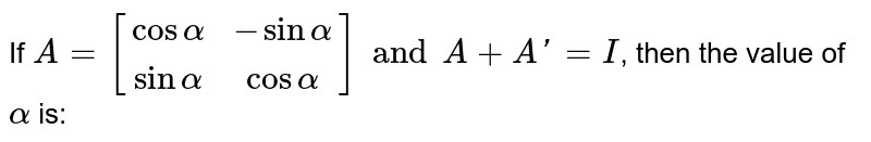 If `A = [[cosalpha, -sinalpha],[sinalpha,cosalpha]] and A + A' = I`, then the value of `alpha` is: 