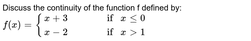  Discuss the continuity of the function f defined by: `f(x)={(x+3,,,,if x le 0),(x-2,,,,if x>1):}`