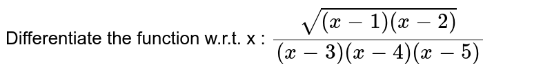 Differentiate the function  w.r.t. x :  `sqrt ((x-1)(x-2))/((x-3)(x-4)(x-5)` 