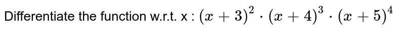 Differentiate the function  w.r.t. x : `(x+3)^2 cdot (x+4)^3 cdot (x+5)^4` 