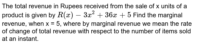 The total revenue in Rupees received from the sale of x units of a product
is given by `R(x) - 3x^2 +36x +5` Find the marginal revenue, when x = 5, where by
marginal revenue we mean the rate of change of total revenue with respect to the
number of items sold at an instant.