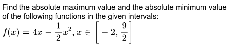 Find the absolute maximum value and the absolute minimum value of the following
functions in the given intervals: `f(x) = 4x-1/2x^2, x in [-2,9/2]` 