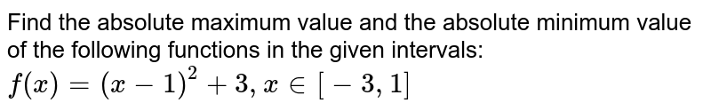 Find the absolute maximum value and the absolute minimum value of the following
functions in the given intervals: `f(x) = (x-1)^2 + 3, x in [-3,1]` 