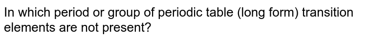 In which period or group of periodic table (long form) transition elements are not present?