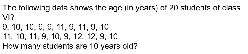 The following data shows the age (in years) of 20 students of class VI? 9, 10, 10, 9, 9, 11, 9, 11, 9, 10 11, 10, 11, 9, 10, 9, 12, 12, 9, 10 How many students are 10 years old?