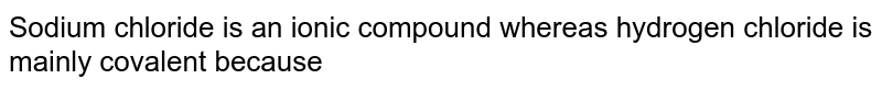 Sodium chloride is an ionic compound whereas hydrogen chloride is mainly covalent because