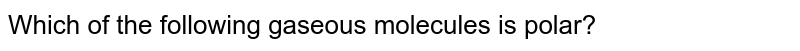 Which of the following gaseous molecules is polar?