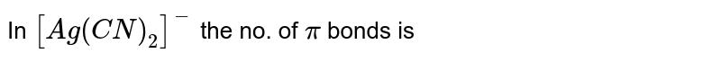 In `[Ag(CN)_2]^(-)` the no. of `pi` bonds is