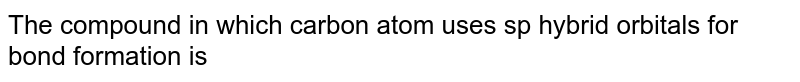 The compound in which carbon atom uses sp hybrid orbitals for bond formation is