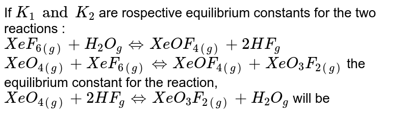 If `K_1 and K_2` are rospective equilibrium constants for the two reactions : <br> `XeF_(6(g)) +H_(2)O_(g) Leftrightarrow XeOF_(4(g))+2HF_(g)` <br> `XeO_(4(g))+XeF_(6(g)) Leftrightarrow XeOF_(4(g)) +XeO_(3)F_(2(g))` the equilibrium constant for the reaction, `XeO_(4(g)) +2HF_(g) Leftrightarrow XeO_(3)F_(2(g))+H_(2)O_(g)` will be 