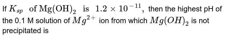 If `K_(sp)" of Mg(OH)"_2" is "1.2 xx 10^(-11),` then the highest pH of the 0.1 M solution of `Mg^(2+)` ion from which `Mg(OH)_2` is not precipitated is 