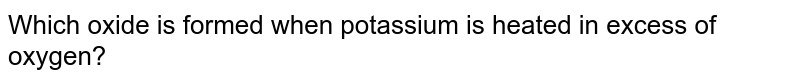 Which oxide is formed when potassium is heated in excess of oxygen?