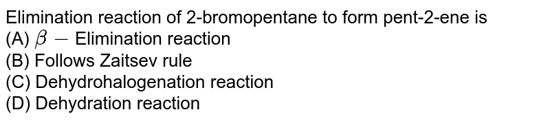 Elimination reaction of 2-bromopentane to form pent-2-ene is (A) beta- Elimination reaction (B) Follows Zaitsev rule (C) Dehydrohalogenation reaction (D) Dehydration reaction