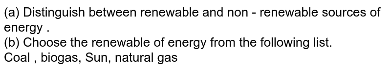(a) Distinguish between renewable and non - renewable sources of energy . <br> (b) Choose the renewable of energy from the following list. <br> Coal , biogas, Sun, natural gas 