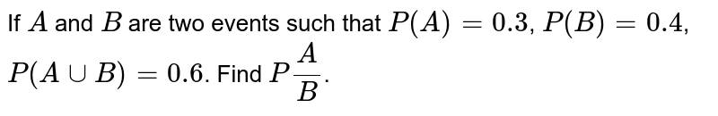 If `A` and `B` are two events such that `P(A) = 0.3`, `P(B) = 0.4`, `P(A uu B)= 0.6`. Find `P(A/B)`.