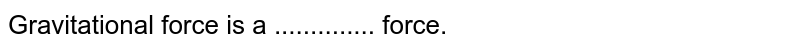 Gravitational force is a .............. force.