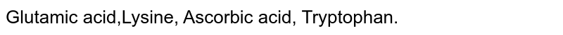 Glutamic acid,Lysine, Ascorbic acid, Tryptophan.