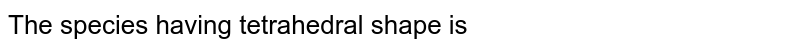 The species having tetrahedral shape is