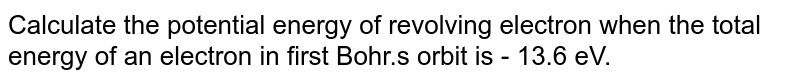 Calculate the potential energy of revolving electron when the total energy of an electron in first Bohr.s orbit is - 13.6 eV.