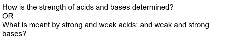How is the strength of acids and bases determined? OR What is meant by strong and weak acids: and weak and strong bases?