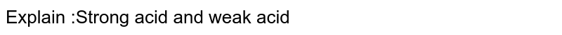 Explain :Strong acid and weak acid