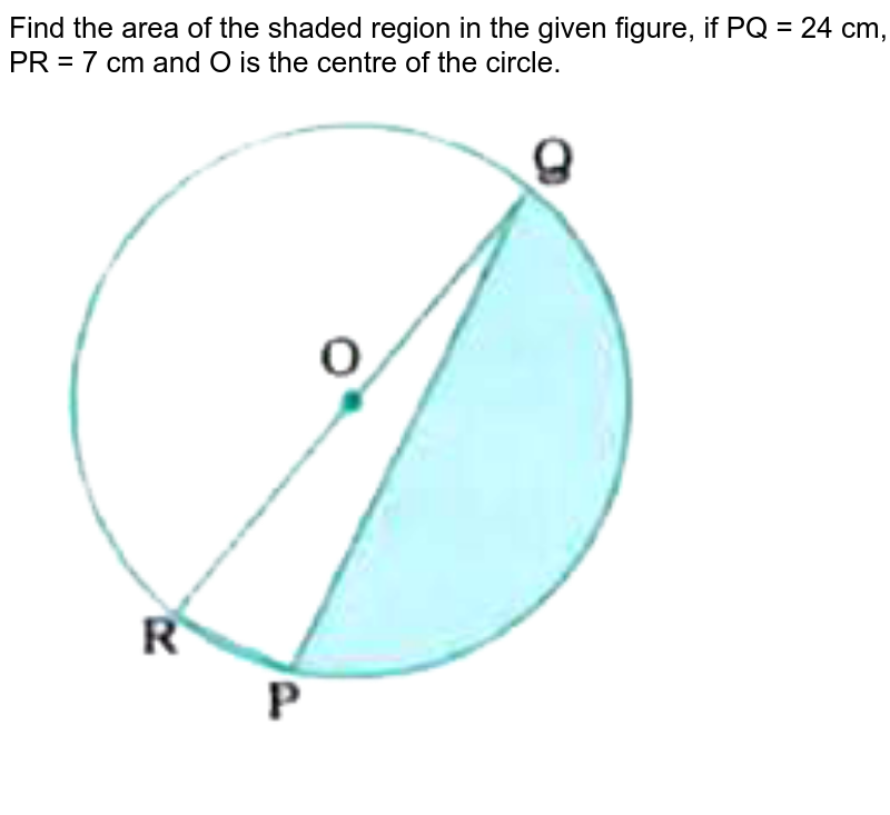 Find the area of the shaded region in the given figure, if PQ = 24 cm, PR = 7 cm and O is the centre of the circle. <br> <img src="https://doubtnut-static.s.llnwi.net/static/physics_images/NVT_MAT_X_P2_C12_E03_001_Q01.png" width="80%">