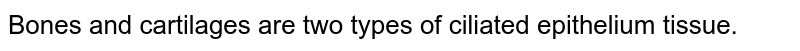 Bones and cartilages are two types of ciliated epithelium tissue.
