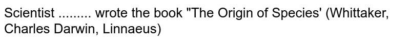 Scientist ......... wrote the book "The Origin of Species' (Whittaker, Charles Darwin, Linnaeus)