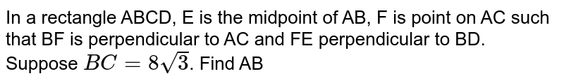 In a rectangle ABCD, E is the midpoint of AB, F is point on AC such that BF is perpendicular to AC and FE perpendicular to BD. Suppose BC= 8sqrt3 . Find AB