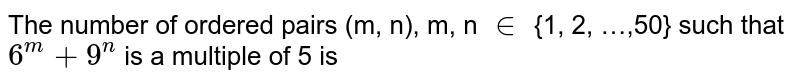 The number of ordered pairs (m, n), m, n `in` {1, 2, …,50} such that `6^(m)+9^(n)` is a multiple of 5 is 