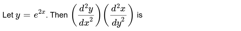 Let `y=e^(2x)`. Then `((d^(2)y)/(dx^(2)))((d^(2)x)/(dy^(2)))` is 