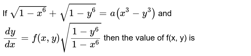 If sqrt(1-x^(6))+sqrt(1-y^(6))=a(x^(3)-y^(3)) and (dy)/(dx)=f(x,y)sqrt((1-y^(6))/(1-x^(6))) then the value of f(x, y) is