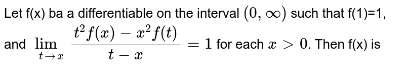 Let f(x) ba a differentiable on the interval `(0, oo)` such that f(1)=1, and `lim_(trarrx)(t^2f(x)-x^2f(t))/(t-x)=1` for each `x gt0`. Then f(x) is