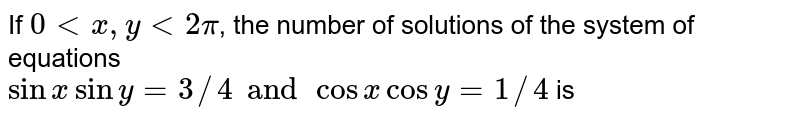 If `0 lt x, y lt 2pi`, the number of solutions of the system of equations <br> `sinx siny=3//4 and cos x cosy=1//4` is 