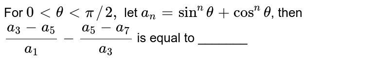 For `0 lt theta lt pi//2,` let `a_(n)=sin^(n) theta +cos^(n) theta`, then  `(a_(3)-a_(5))/(a_(1))-(a_(5)-a_(7))/(a_(3))` is equal to _______