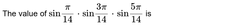 The value of `"sin"(pi)/(14)*"sin"(3pi)/(14)*"sin"(5pi)/(14)` is 