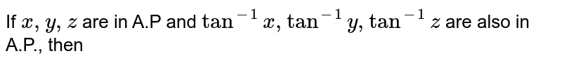 If `x,y,z` are in A.P and `tan^(-1)x, tan^(-1)y, tan^(-1)z` are also in A.P., then 