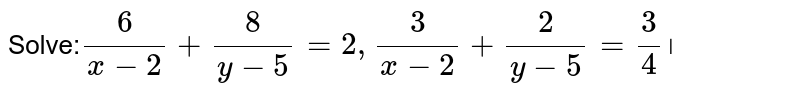 Solve: 6/(x-2)+8/(y-5)=2,3/(x-2)+2/(y-5)=3/4 ।
