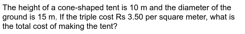 The height of a cone-shaped tent is 10 m and the diameter of the ground is 15 m. If the triple cost Rs 3.50 per square meter, what is the total cost of making the tent?